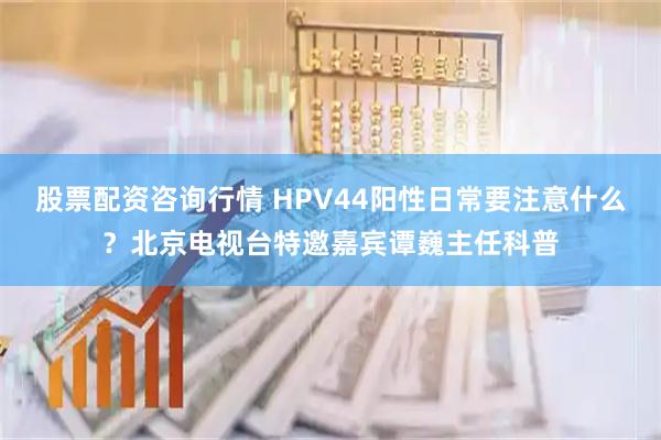 股票配资咨询行情 HPV44阳性日常要注意什么?北京电视台特邀嘉宾谭巍主任科普