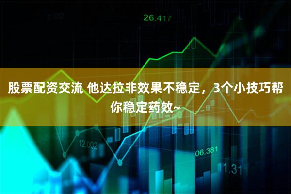 股票配资交流 他达拉非效果不稳定，3个小技巧帮你稳定药效~