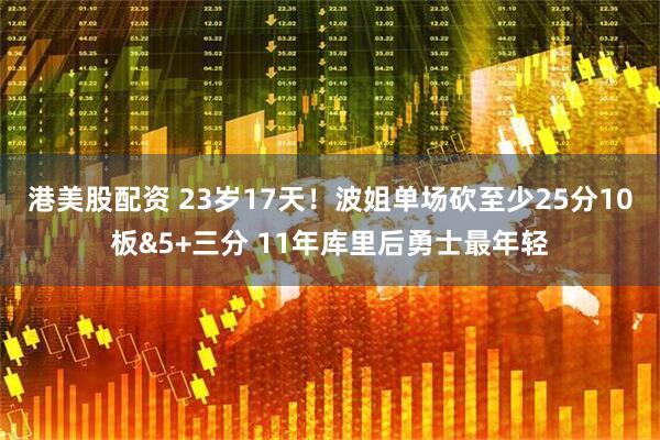 港美股配资 23岁17天！波姐单场砍至少25分10板&5+三分 11年库里后勇士最年轻