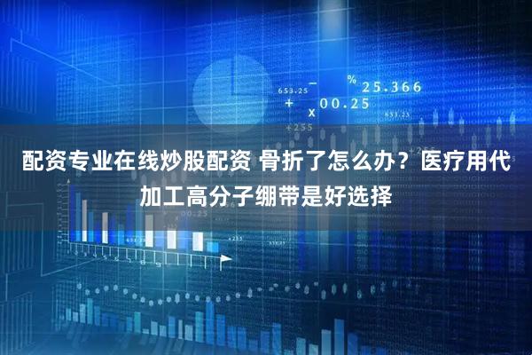 配资专业在线炒股配资 骨折了怎么办？医疗用代加工高分子绷带是好选择