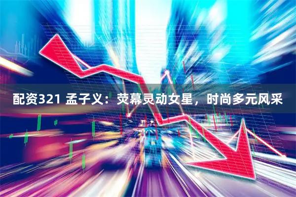 配资321 孟子义:荧幕灵动女星,时尚多元风采