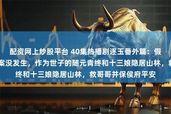 配资网上炒股平台 40集热播剧逐玉番外篇：假如17年前的落水惨案没发生，作为世子的随元青终和十三娘隐居山林，救哥哥并保侯府平安