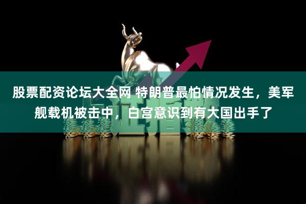 股票配资论坛大全网 特朗普最怕情况发生，美军舰载机被击中，白宫意识到有大国出手了