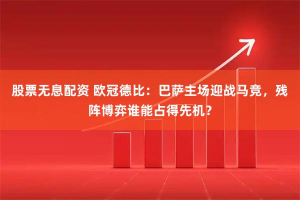 股票无息配资 欧冠德比：巴萨主场迎战马竞，残阵博弈谁能占得先机？