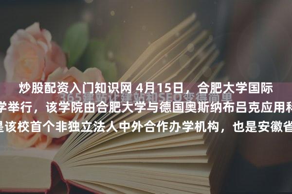 炒股配资入门知识网 4月15日，合肥大学国际学院揭牌仪式在合肥大学举行，该学院由合肥大学与德国奥斯纳布吕克应用科学大学合作举办，是该校首个非独立法人中外合作办学机构，也是安徽省第二家中外合作办学机构，将于2026年启动招生。据了解，此次共建国际学院并非合肥大学与德国奥斯纳布吕克应用科学大学的首次合作。国际...