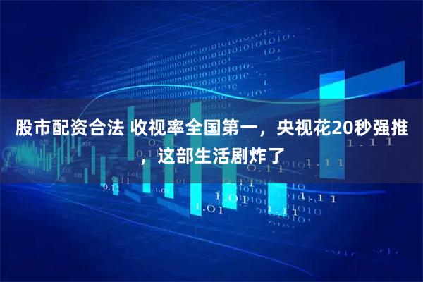 股市配资合法 收视率全国第一，央视花20秒强推，这部生活剧炸了