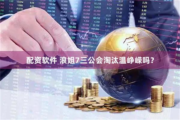 配资软件 浪姐7三公会淘汰温峥嵘吗？