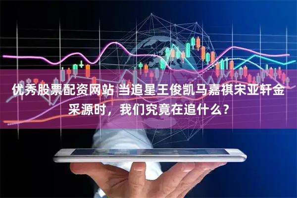 优秀股票配资网站 当追星王俊凯马嘉祺宋亚轩金采源时，我们究竟在追什么？