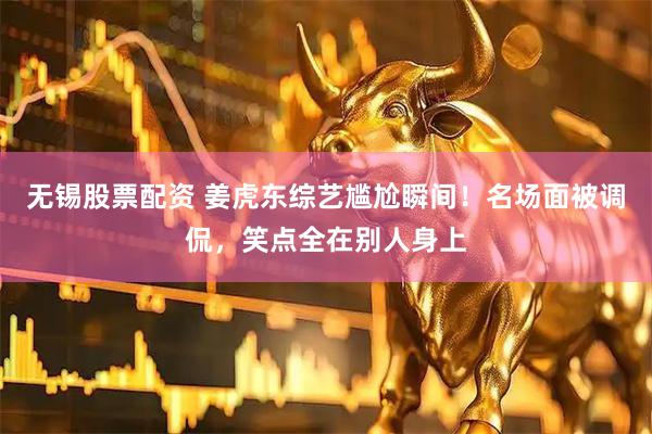 无锡股票配资 姜虎东综艺尴尬瞬间！名场面被调侃，笑点全在别人身上