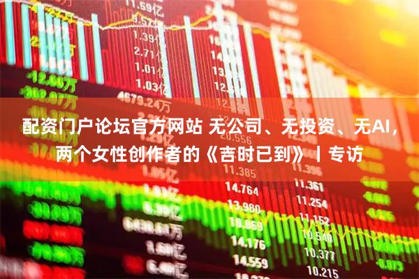 配资门户论坛官方网站 无公司、无投资、无AI，两个女性创作者的《吉时已到》丨专访
