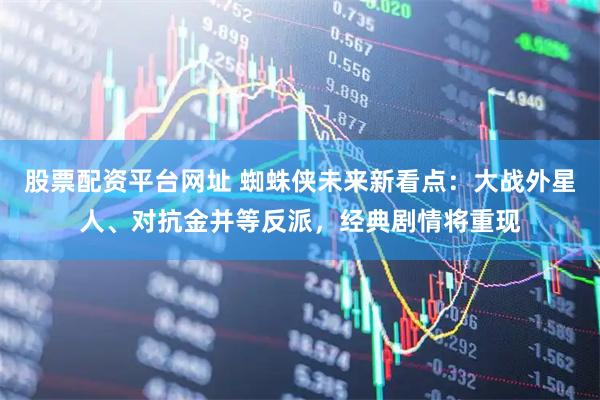 股票配资平台网址 蜘蛛侠未来新看点：大战外星人、对抗金并等反派，经典剧情将重现