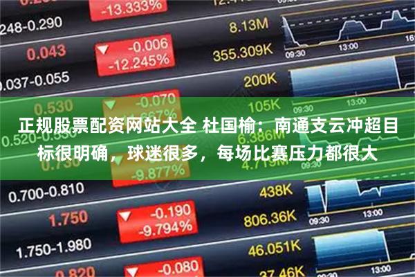 正规股票配资网站大全 杜国榆：南通支云冲超目标很明确，球迷很多，每场比赛压力都很大