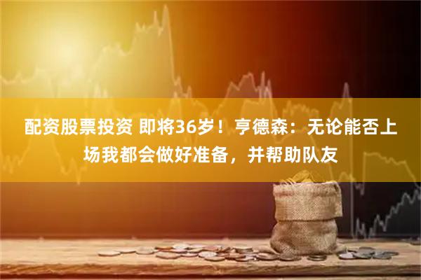 配资股票投资 即将36岁！亨德森：无论能否上场我都会做好准备，并帮助队友