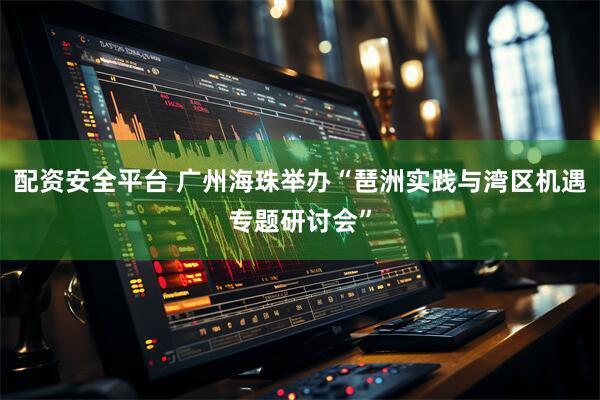 配资安全平台 广州海珠举办“琶洲实践与湾区机遇专题研讨会”