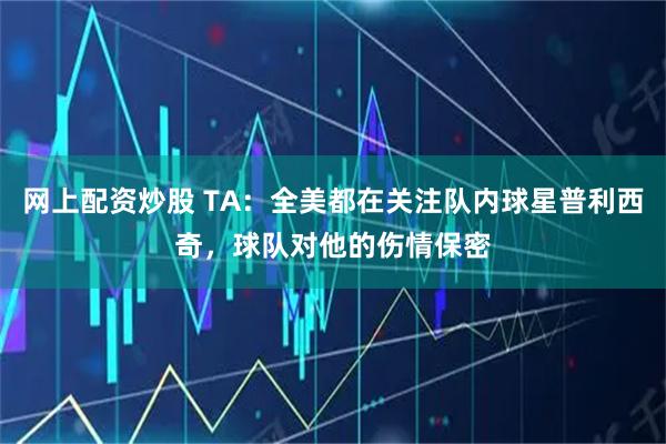 网上配资炒股 TA：全美都在关注队内球星普利西奇，球队对他的伤情保密