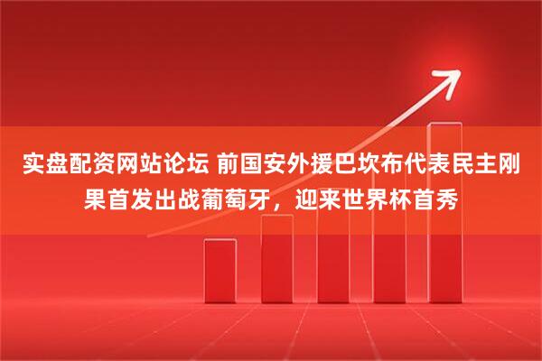 实盘配资网站论坛 前国安外援巴坎布代表民主刚果首发出战葡萄牙，迎来世界杯首秀