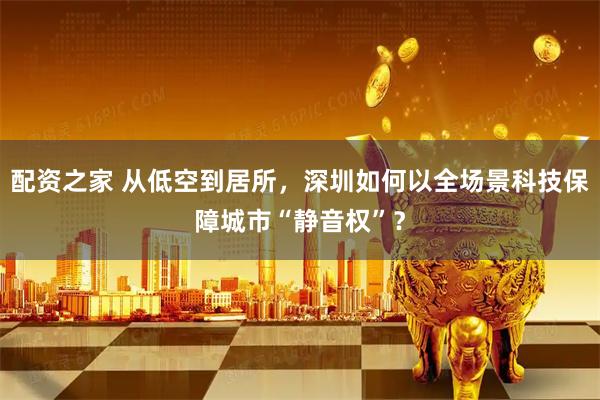 配资之家 从低空到居所,深圳如何以全场景科技保障城市“静音权”?