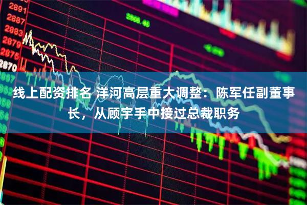 线上配资排名 洋河高层重大调整：陈军任副董事长，从顾宇手中接过总裁职务