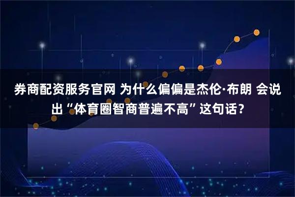 券商配资服务官网 为什么偏偏是杰伦·布朗 会说出“体育圈智商普遍不高”这句话？
