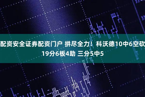 配资安全证券配资门户 拼尽全力！科沃德10中6空砍19分6板4助 三分5中5