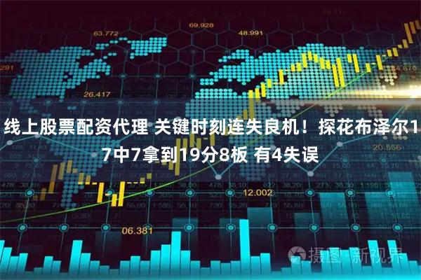 线上股票配资代理 关键时刻连失良机！探花布泽尔17中7拿到19分8板 有4失误