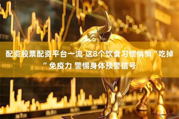 配资股票配资平台一流 这8个饮食习惯悄悄“吃掉”免疫力 警惕身体预警信号