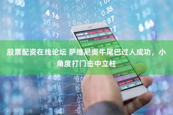 股票配资在线论坛 萨维尼奥牛尾巴过人成功，小角度打门击中立柱
