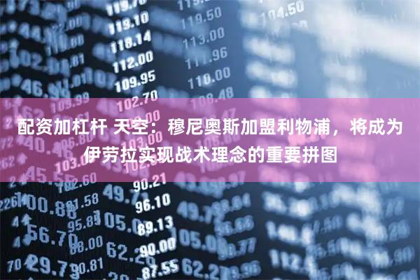 配资加杠杆 天空：穆尼奥斯加盟利物浦，将成为伊劳拉实现战术理念的重要拼图