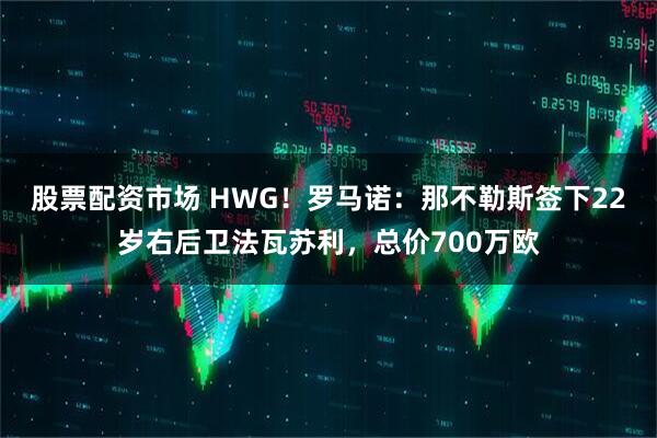 股票配资市场 HWG！罗马诺：那不勒斯签下22岁右后卫法瓦苏利，总价700万欧