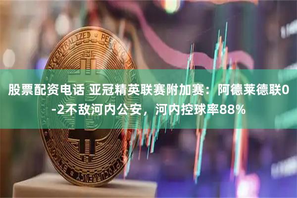 股票配资电话 亚冠精英联赛附加赛：阿德莱德联0-2不敌河内公安，河内控球率88%
