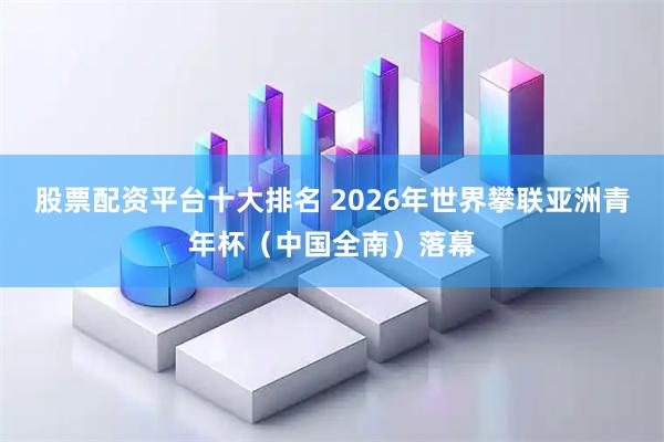 股票配资平台十大排名 2026年世界攀联亚洲青年杯（中国全南）落幕