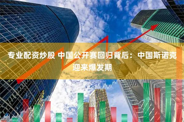 专业配资炒股 中国公开赛回归背后：中国斯诺克迎来爆发期