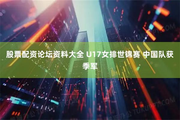 股票配资论坛资料大全 U17女排世锦赛 中国队获季军